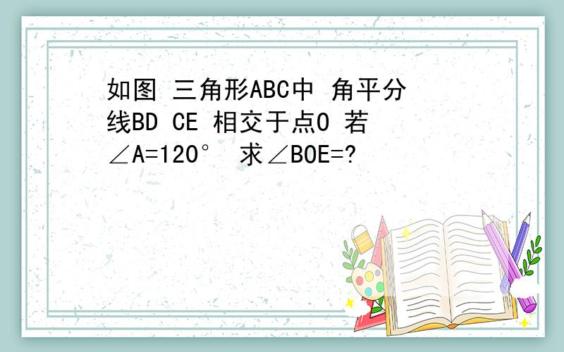 如图 三角形ABC中 角平分线BD CE 相交于点O 若∠A=120° 求∠BOE=?