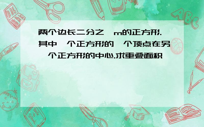 两个边长二分之一m的正方形.其中一个正方形的一个顶点在另一个正方形的中心.求重叠面积