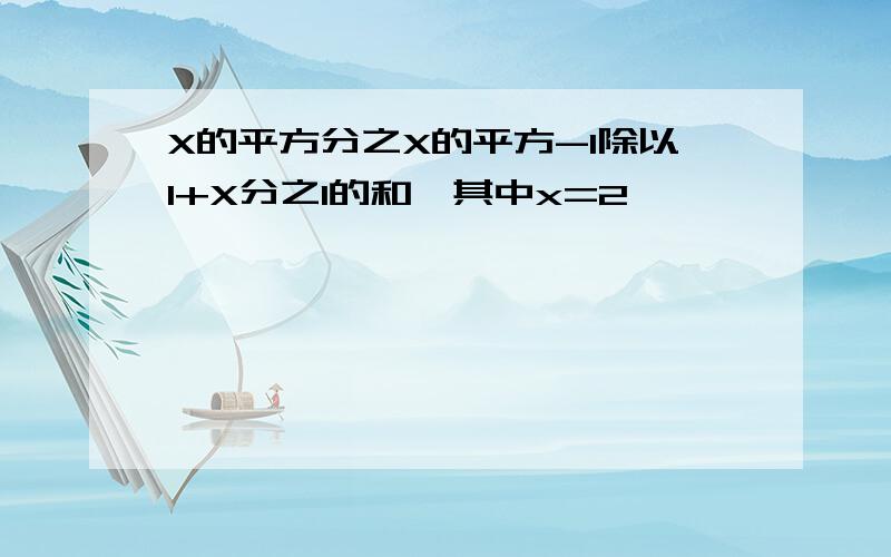 X的平方分之X的平方-1除以1+X分之1的和,其中x=2