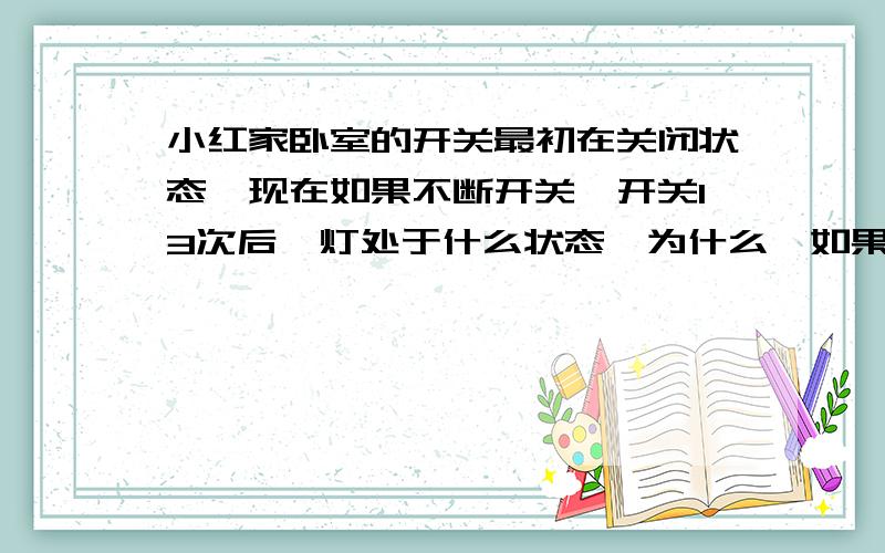 小红家卧室的开关最初在关闭状态,现在如果不断开关,开关13次后,灯处于什么状态,为什么,如果开关200次呢、为什么