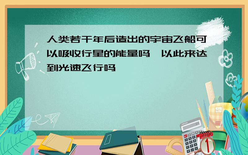 人类若干年后造出的宇宙飞船可以吸收行星的能量吗,以此来达到光速飞行吗