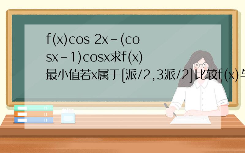 f(x)cos 2x-(cosx-1)cosx求f(x)最小值若x属于[派/2,3派/2]比较f(x)与-1大小
