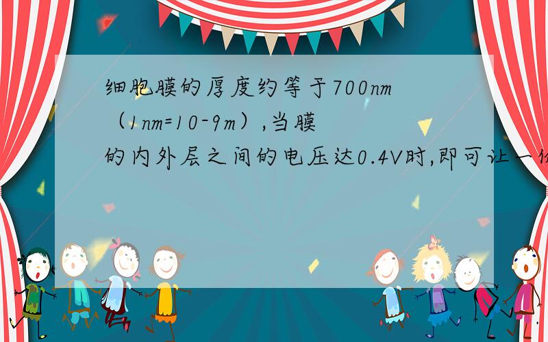 细胞膜的厚度约等于700nm（1nm=10-9m）,当膜的内外层之间的电压达0.4V时,即可让一价钠离子渗透.设细胞膜内的电场为匀强电场,则钠离子在渗透时,膜内电场强度约为________ V/m.答案是571428.6V/m,但