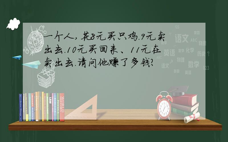 一个人,花8元买只鸡.9元卖出去.10元买回来、11元在卖出去.请问他赚了多钱?