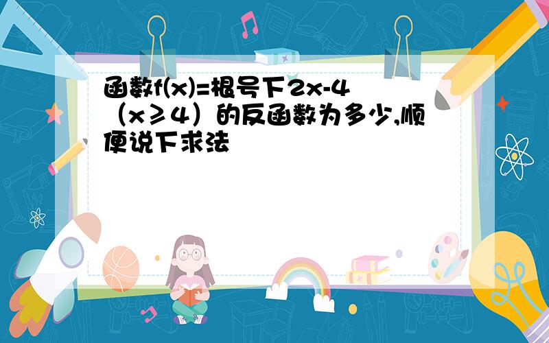 函数f(x)=根号下2x-4（x≥4）的反函数为多少,顺便说下求法