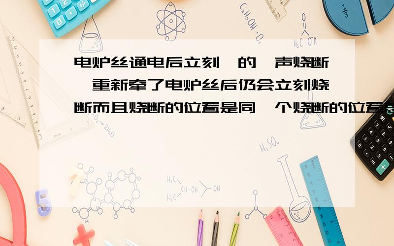 电炉丝通电后立刻啪的一声烧断,重新牵了电炉丝后仍会立刻烧断而且烧断的位置是同一个烧断的位置总在炉丝从加热釜体刚引出来出孔的地方,求解释及解决方法,鄙人倾尽全部资产求助. 十