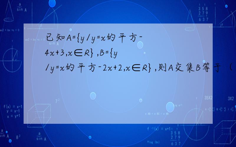 已知A={y/y=x的平方-4x+3,x∈R},B={y/y=x的平方-2x+2,x∈R},则A交集B等于（ ）.