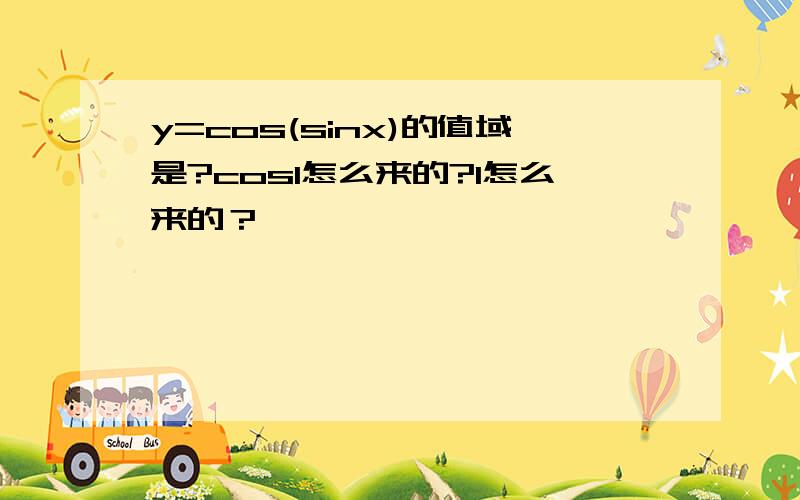 y=cos(sinx)的值域是?cos1怎么来的?1怎么来的？