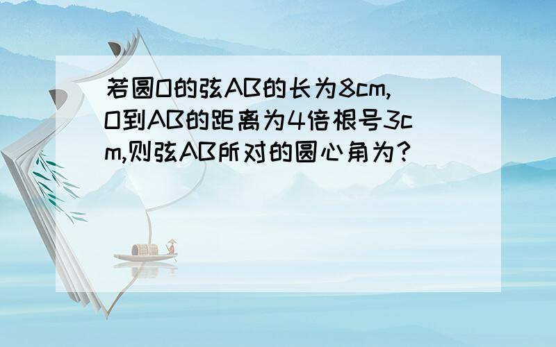 若圆O的弦AB的长为8cm,O到AB的距离为4倍根号3cm,则弦AB所对的圆心角为?