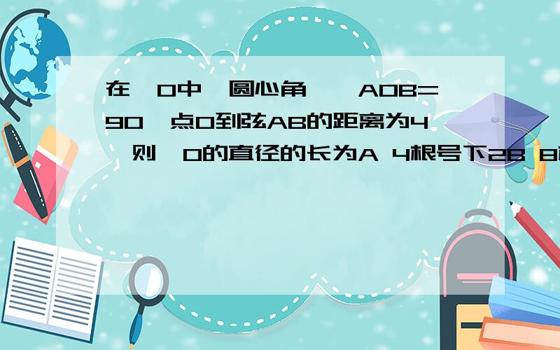 在⊙O中,圆心角,∠AOB=90°点O到弦AB的距离为4,则⊙O的直径的长为A 4根号下2B 8根号下2C 24D 16