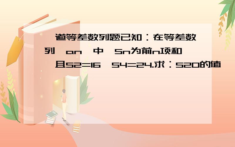 一道等差数列题已知：在等差数列{an}中,Sn为前n项和,且S2=16,S4=24.求：S20的值