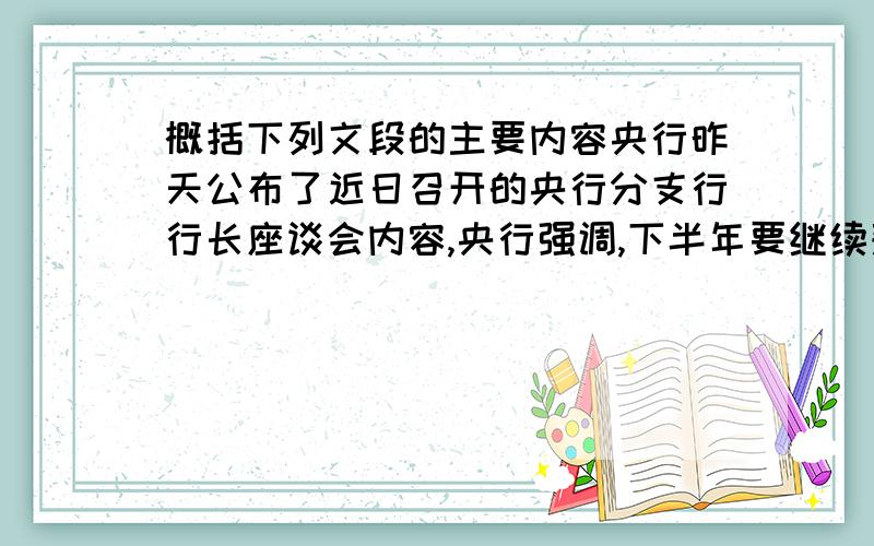 概括下列文段的主要内容央行昨天公布了近日召开的央行分支行行长座谈会内容,央行强调,下半年要继续落实好适度宽松的货币政策,同时严格执行差别房贷政策,促进房地产市场健康平稳发展