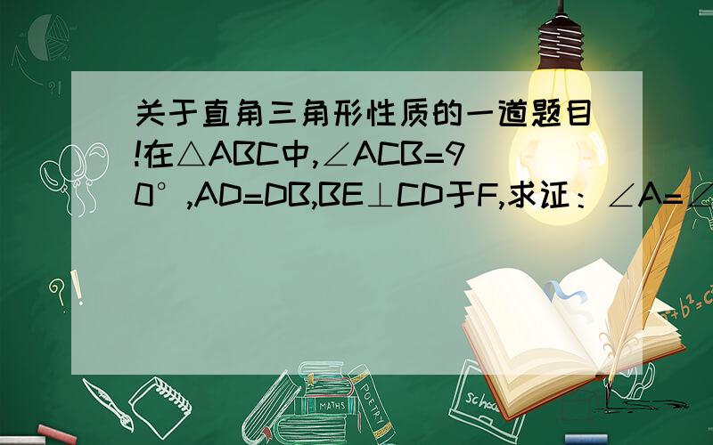 关于直角三角形性质的一道题目!在△ABC中,∠ACB=90°,AD=DB,BE⊥CD于F,求证：∠A=∠CBE是课课练上面的一道题.图片可能有点不清楚  是拍出来的啊！