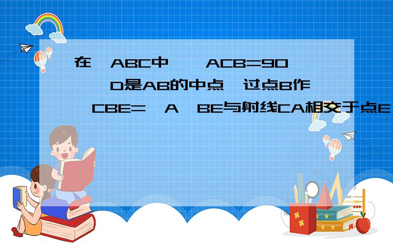 在△ABC中,∠ACB=90°,D是AB的中点,过点B作∠CBE=∠A,BE与射线CA相交于点E,与射线CA相交于点E,与射线CD相交于点F（1）如图当点E在线段CA上时,求证BE⊥CD（2）如果BE=CD,那么线段AC于BC之间具有怎么样