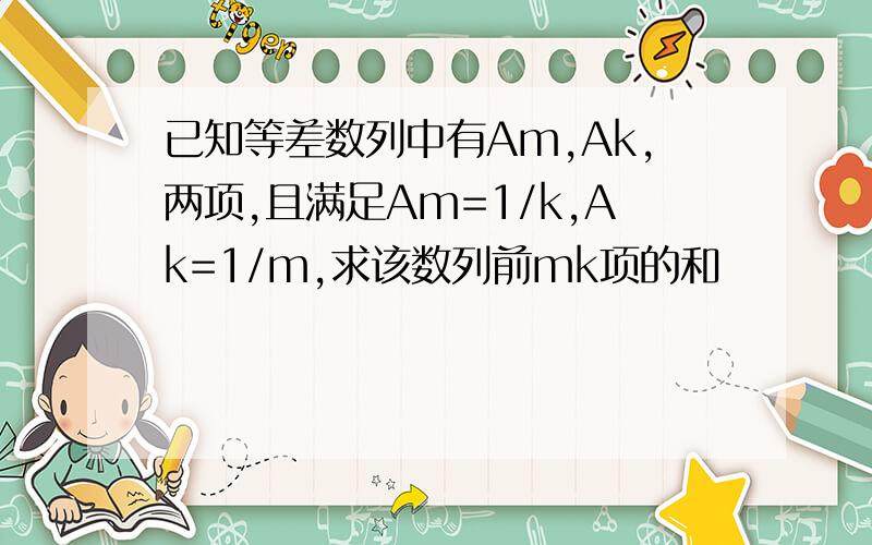 已知等差数列中有Am,Ak,两项,且满足Am=1/k,Ak=1/m,求该数列前mk项的和