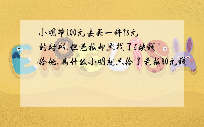 小明带100元去买一件75元的衬衫,但老板却只找了5块钱给他,为什么小明就只给了老板80元钱