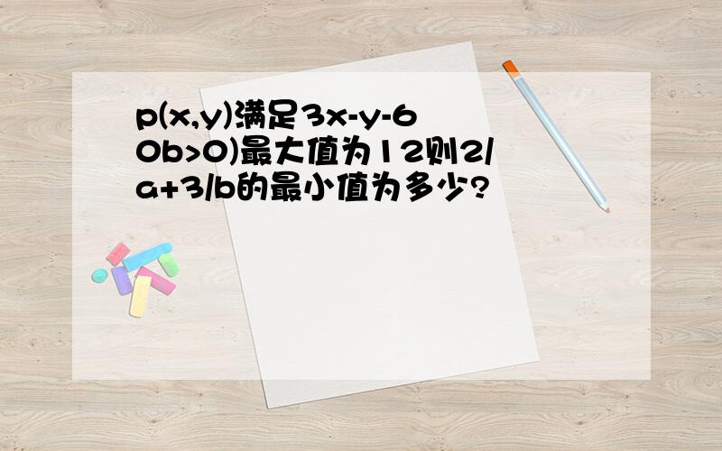 p(x,y)满足3x-y-60b>0)最大值为12则2/a+3/b的最小值为多少?