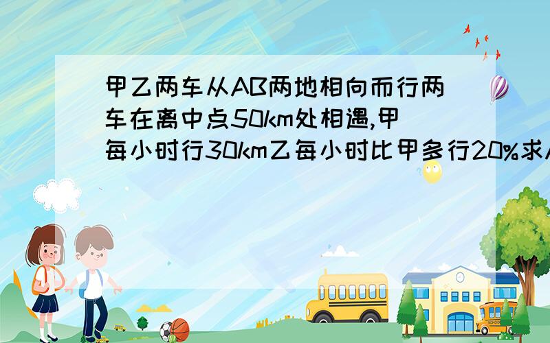 甲乙两车从AB两地相向而行两车在离中点50km处相遇,甲每小时行30km乙每小时比甲多行20%求AB两地间的路程讲的清楚一些,不要太深奥