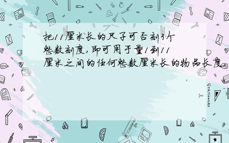 把11厘米长的尺子可否刻3个整数刻度,即可用于量1到11厘米之间的任何整数厘米长的物品长度,如果可以数字