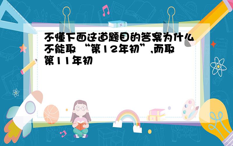 不懂下面这道题目的答案为什么不能取 “第12年初”,而取第11年初