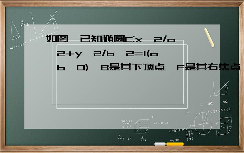 如图,已知椭圆C:x^2/a^2+y^2/b^2=1(a>b>0),B是其下顶点,F是其右焦点,如图,已知椭圆C:x^2/a^2+y^2/b^2=1(a>b>0),B是其下顶点,F是其右焦点,BF的延长线与椭圆及其右准线分别交于P,Q两点,若点P恰好是线段BQ