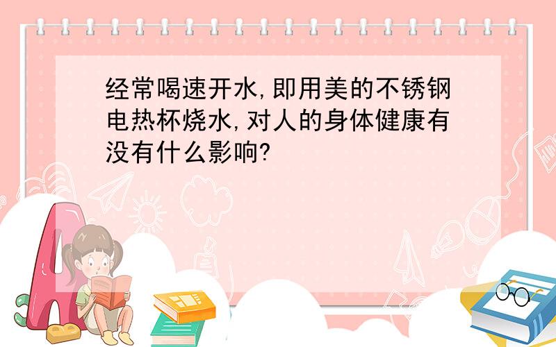 经常喝速开水,即用美的不锈钢电热杯烧水,对人的身体健康有没有什么影响?