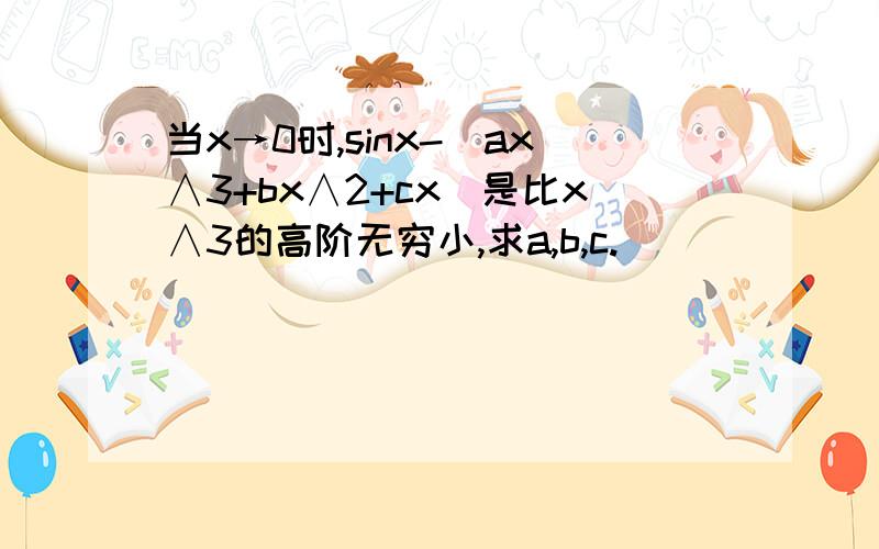 当x→0时,sinx-（ax∧3+bx∧2+cx）是比x∧3的高阶无穷小,求a,b,c.