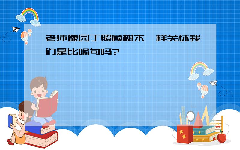 老师像园丁照顾树木一样关怀我们是比喻句吗?