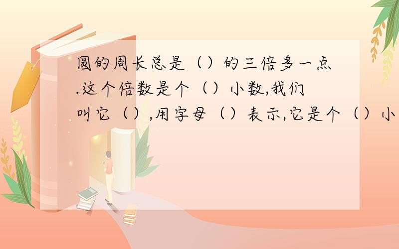 圆的周长总是（）的三倍多一点.这个倍数是个（）小数,我们叫它（）,用字母（）表示,它是个（）小数.计算时通常取()位小数