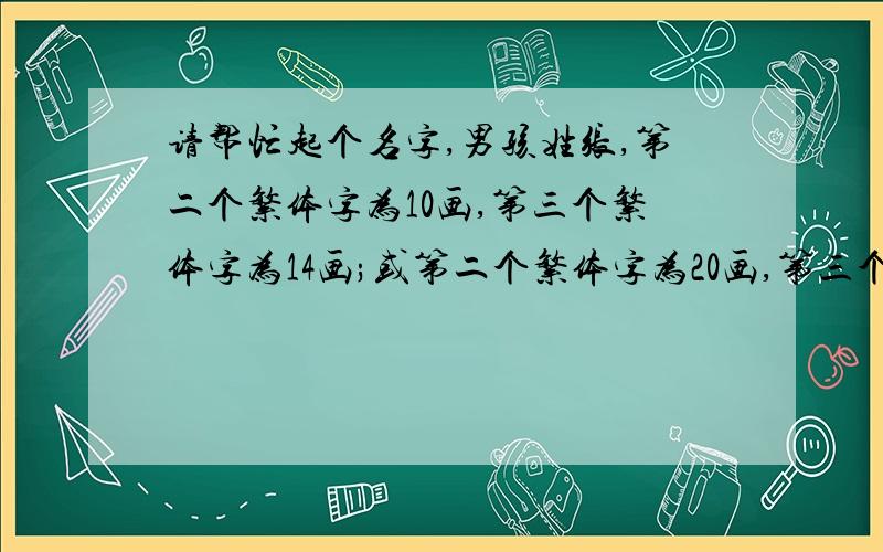 请帮忙起个名字,男孩姓张,第二个繁体字为10画,第三个繁体字为14画;或第二个繁体字为20画,第三个繁体字为4请一定要取个好听的名字,请帮忙取第二个字或者第三个字是三点水的,