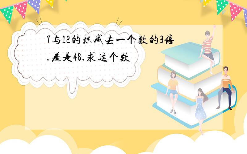 7与12的积减去一个数的3倍,差是48,求这个数