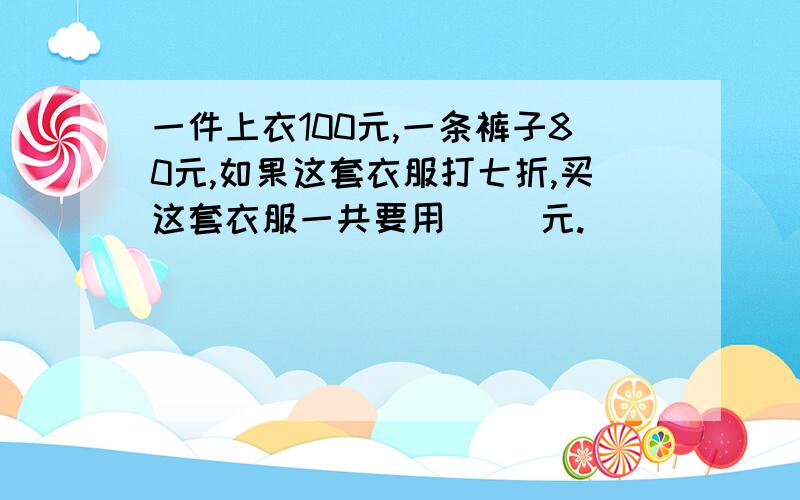 一件上衣100元,一条裤子80元,如果这套衣服打七折,买这套衣服一共要用（ ）元.