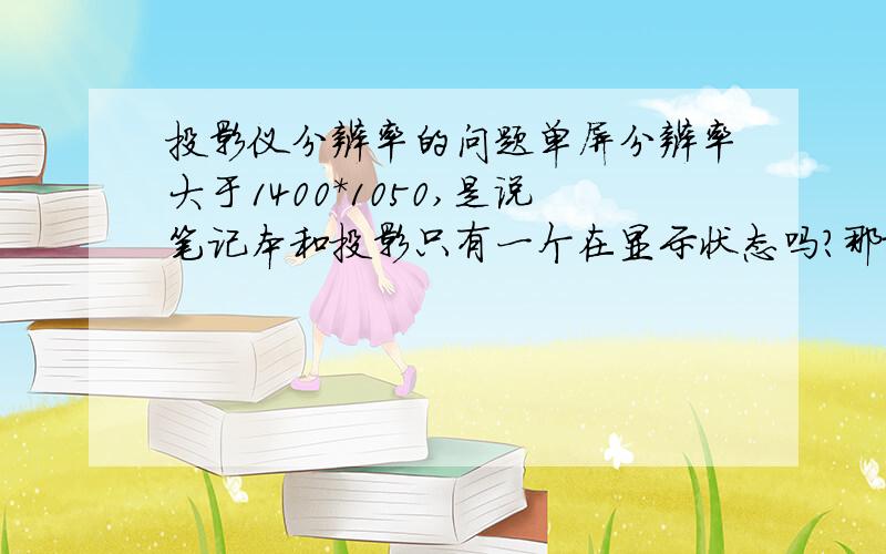 投影仪分辨率的问题单屏分辨率大于1400*1050,是说笔记本和投影只有一个在显示状态吗?那双屏分辨率和单屏又有什么关系还有个是最大分辨率,如果客户要求投影仪单屏分辨率大于1400*1050,是不