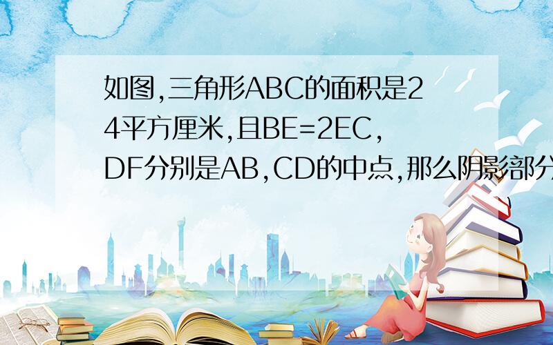 如图,三角形ABC的面积是24平方厘米,且BE=2EC,DF分别是AB,CD的中点,那么阴影部分的面积是多少?EFDB是阴影