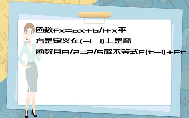 函数fx=ax+b/1+x平方是定义在(-1,1)上是奇函数且F1/2=2/5解不等式F(t-1)+Ft>0