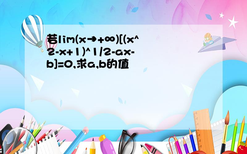 若lim(x→+∞)[(x^2-x+1)^1/2-ax-b]=0,求a,b的值