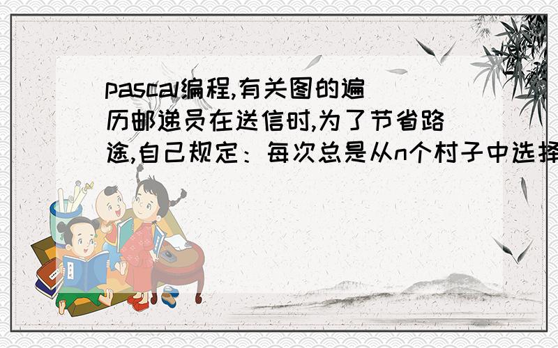 pascal编程,有关图的遍历邮递员在送信时,为了节省路途,自己规定：每次总是从n个村子中选择其中一个合适的村子出发,途中每个村子仅且经过一次,送完所有的信.已知各个村子的道路连通情况