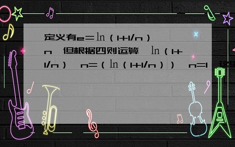 定义有e＝㏑（1+1/n）^n,但根据四则运算,㏑（1+1/n）^n=（㏑（1+1/n））^n=1,这里面什么地方出问题了