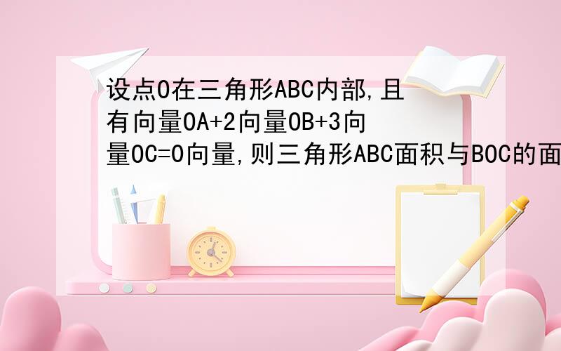 设点O在三角形ABC内部,且有向量OA+2向量OB+3向量OC=0向量,则三角形ABC面积与BOC的面积之比