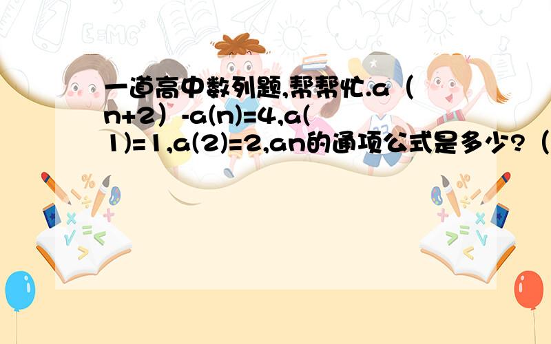 一道高中数列题,帮帮忙.a（n+2）-a(n)=4,a(1)=1,a(2)=2,an的通项公式是多少?（注：括号内的是下标）谢谢了.我也是这样认为要分奇偶，但是这道选择题的答案是：2n-1/2[3+(-1)n]  （注：n为上标）