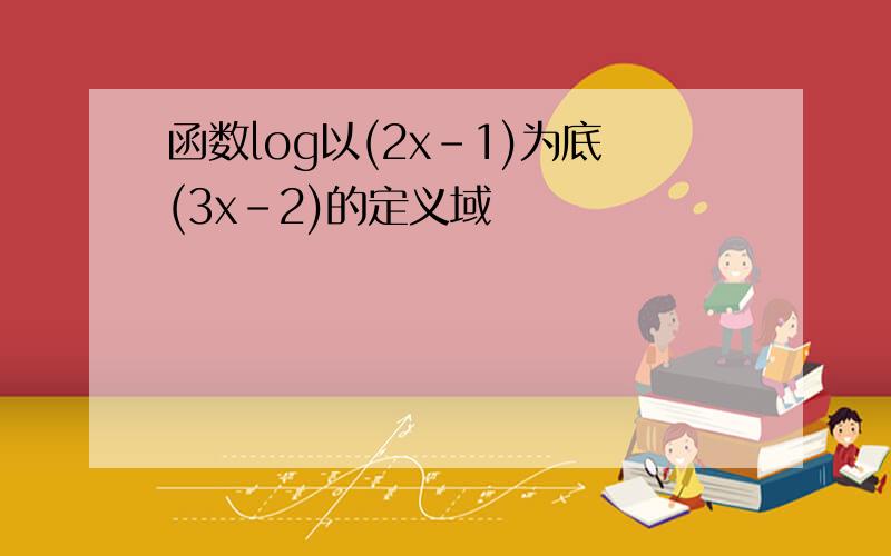 函数log以(2x-1)为底(3x-2)的定义域