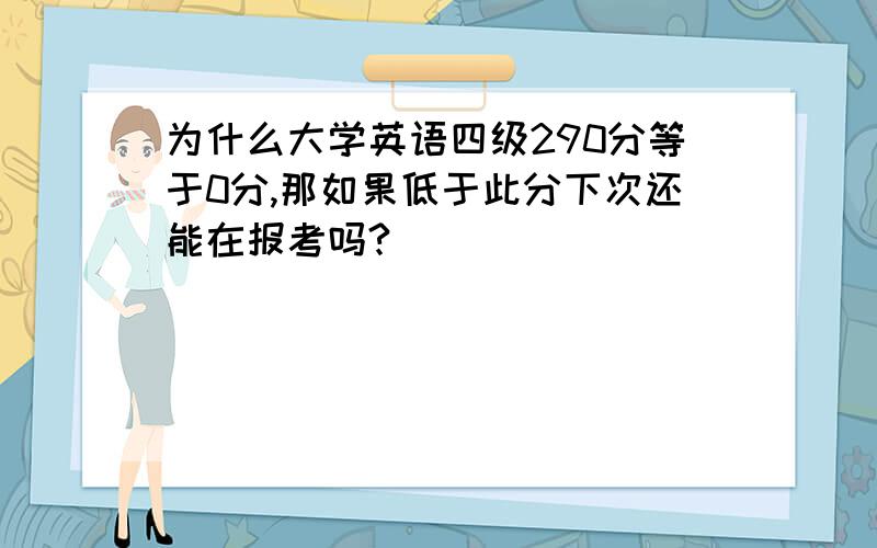 为什么大学英语四级290分等于0分,那如果低于此分下次还能在报考吗?