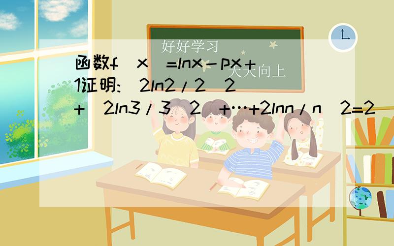 函数f（x）=lnx－px＋1证明:(2ln2/2^2)+(2ln3/3^2)+…+2lnn/n^2=2