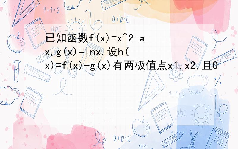 已知函数f(x)=x^2-ax,g(x)=lnx.设h(x)=f(x)+g(x)有两极值点x1,x2,且0