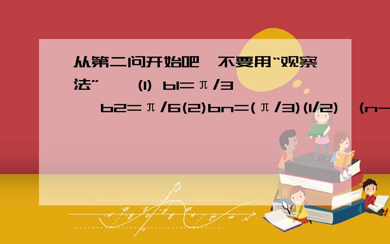 从第二问开始吧,不要用“观察法”……(1) b1=π/3 ,b2=π/6(2)bn=(π/3)(1/2)^(n-1)(3)[-1,3]