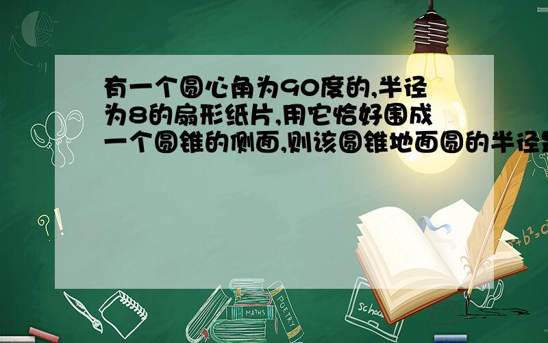 有一个圆心角为90度的,半径为8的扇形纸片,用它恰好围成一个圆锥的侧面,则该圆锥地面圆的半径是多少?