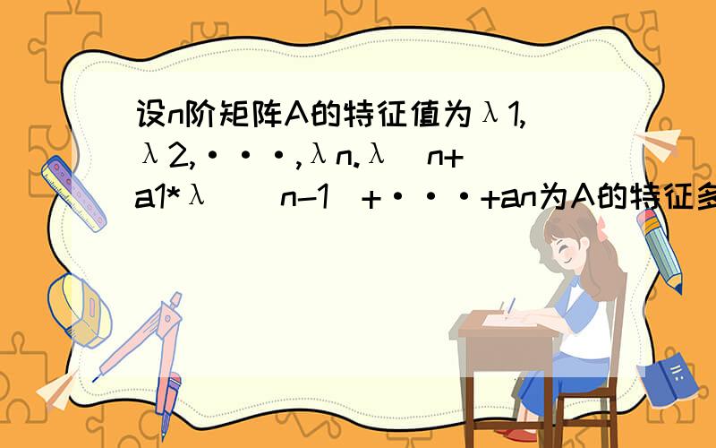 设n阶矩阵A的特征值为λ1,λ2,···,λn.λ^n+a1*λ^(n-1)+···+an为A的特征多项式.试证：a1=-(λ1+λ2+···+λn),an=(-1)^n*λ1λ2···λn.