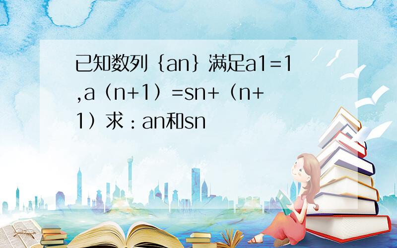 已知数列｛an｝满足a1=1,a（n+1）=sn+（n+1）求：an和sn