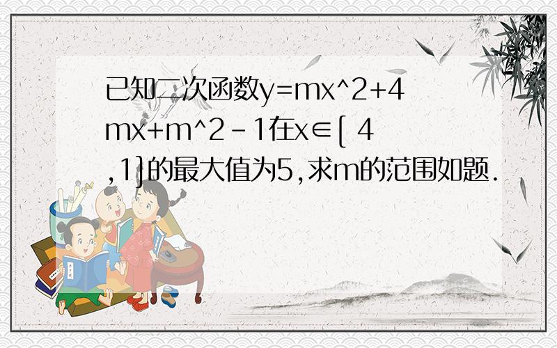 已知二次函数y=mx^2+4mx+m^2-1在x∈[ 4,1]的最大值为5,求m的范围如题.