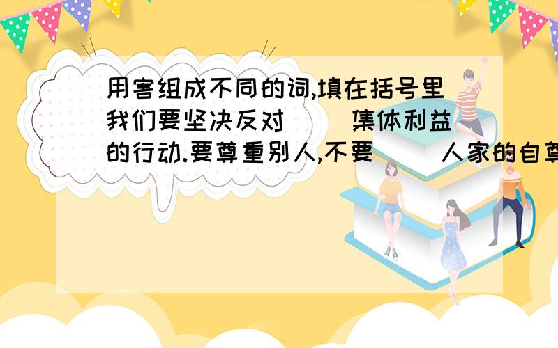 用害组成不同的词,填在括号里我们要坚决反对（ ）集体利益的行动.要尊重别人,不要（ ）人家的自尊心.解放前,正直的人往往受到反动政府的（ ）对（ ）社区治安的犯法分子,必须依法严惩